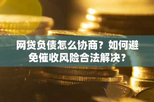 武汉网贷负债怎么协商？如何避免催收风险合法解决？