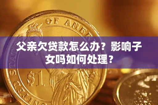 武汉父亲欠贷款怎么办？影响子女吗如何处理？