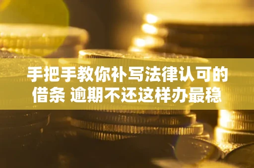 武汉手把手教你补写法律认可的借条 逾期不还这样办最稳妥