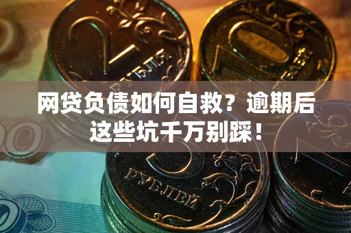 武汉网贷负债如何自救？逾期后这些坑千万别踩！