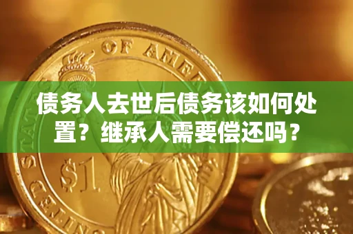 武汉债务人去世后债务该如何处置？继承人需要偿还吗？