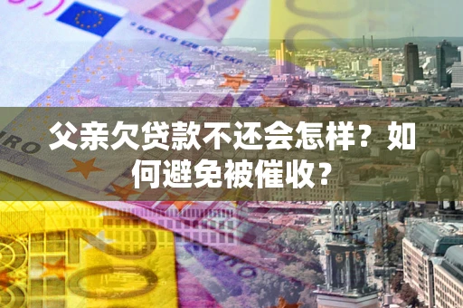 武汉父亲欠贷款不还会怎样？如何避免被催收？