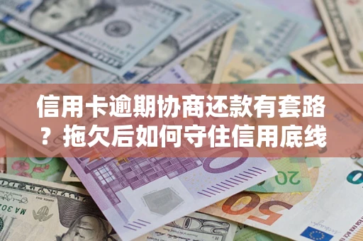 武汉信用卡逾期协商还款有套路？拖欠后如何守住信用底线？