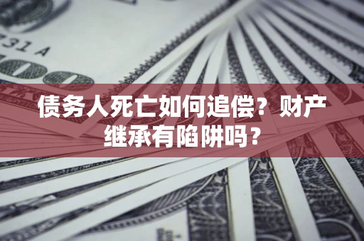 武汉债务人死亡如何追偿？财产继承有陷阱吗？