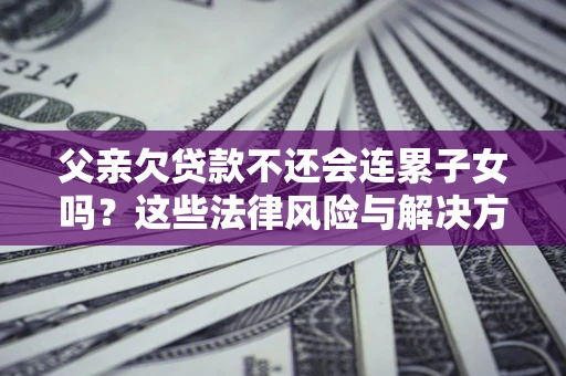 武汉父亲欠贷款不还会连累子女吗？这些法律风险与解决方法要早知道！