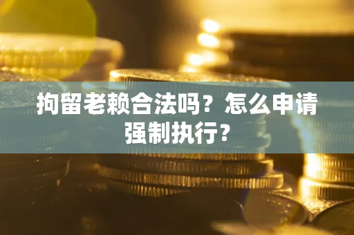 武汉拘留老赖合法吗？怎么申请强制执行？