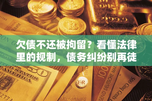 武汉欠债不还被拘留？看懂法律里的规制，债务纠纷别再徒劳奔波