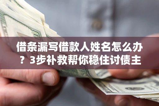 武汉借条漏写借款人姓名怎么办？3步补救帮你稳住讨债主动权