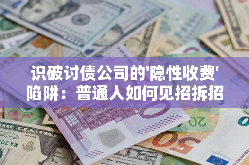 武汉识破讨债公司的'隐性收费'陷阱：普通人如何见招拆招？