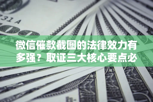 武汉微信催款截图的法律效力有多强？取证三大核心要点必须知道！