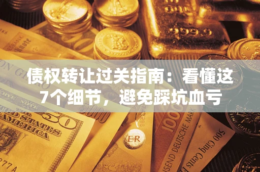 武汉债权转让过关指南：看懂这7个细节，避免踩坑血亏
