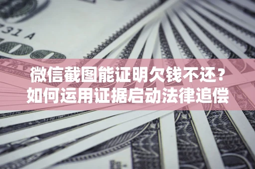 武汉微信截图能证明欠钱不还？如何运用证据启动法律追偿程序？