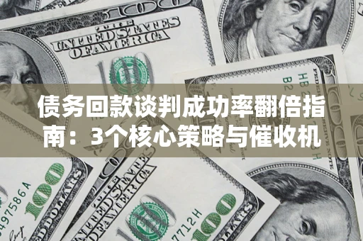 武汉债务回款谈判成功率翻倍指南：3个核心策略与催收机构避坑法则