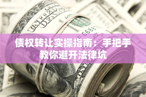 武汉债权转让实操指南：手把手教你避开法律坑
