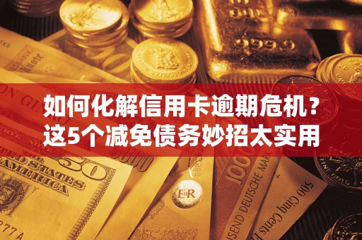 武汉如何化解信用卡逾期危机？这5个减免债务妙招太实用