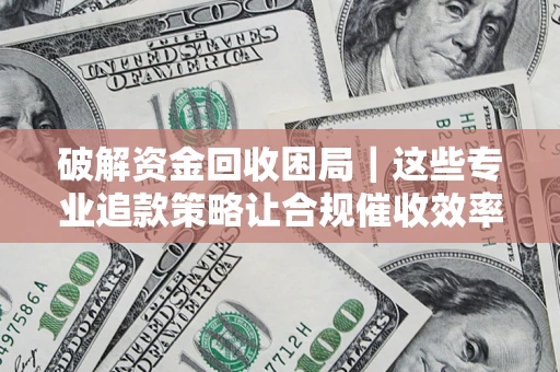 武汉破解资金回收困局｜这些专业追款策略让合规催收效率翻倍