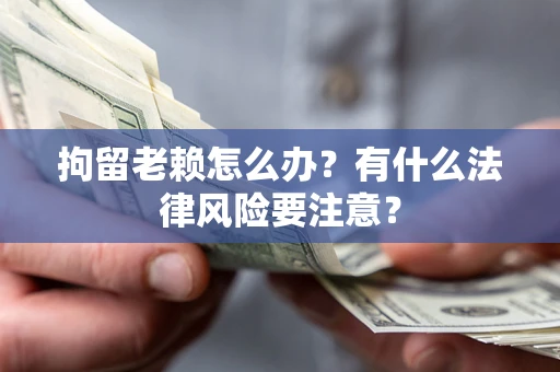 武汉拘留老赖怎么办？有什么法律风险要注意？