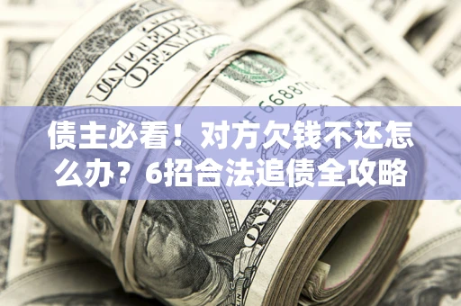 武汉债主必看！对方欠钱不还怎么办？6招合法追债全攻略