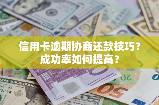 武汉信用卡逾期协商还款技巧？成功率如何提高？