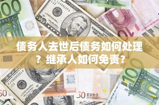 武汉债务人去世后债务如何处理？继承人如何免责？