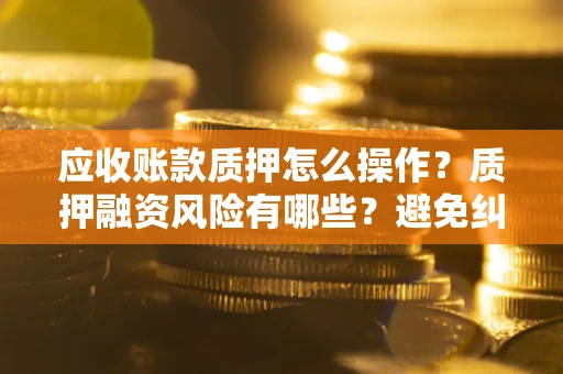 武汉应收账款质押怎么操作？质押融资风险有哪些？避免纠纷高效融资技巧