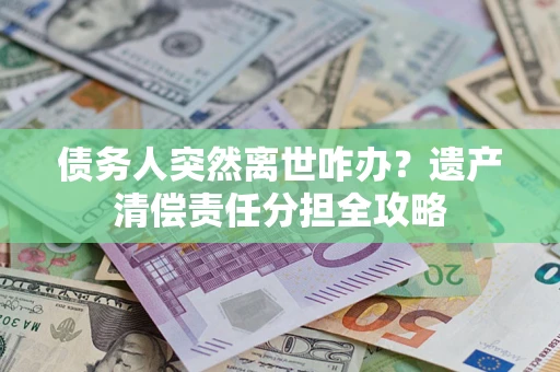 武汉债务人突然离世咋办？遗产清偿责任分担全攻略