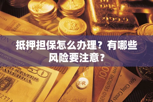 武汉抵押担保怎么办理？有哪些风险要注意？