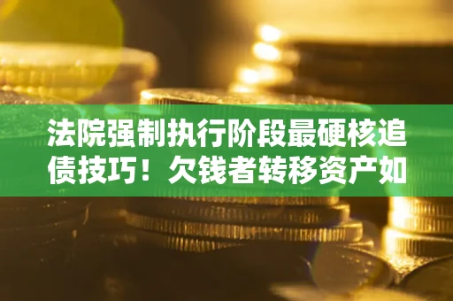 武汉法院强制执行阶段最硬核追债技巧！欠钱者转移资产如何破解？