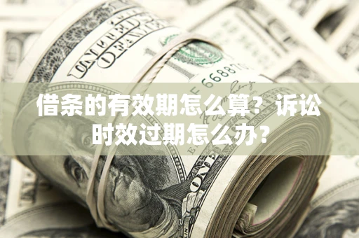 武汉借条的有效期怎么算？诉讼时效过期怎么办？