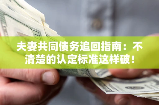 武汉夫妻共同债务追回指南：不清楚的认定标准这样破！