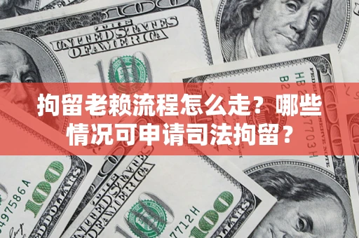 武汉拘留老赖流程怎么走?哪些情况可申请司法拘留? 武汉拘留老赖流程怎么走?哪些情况可申请司法拘留?