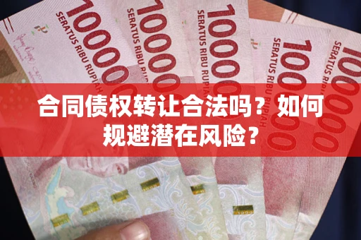 武汉合同债权转让合法吗?如何规避潜在风险? 武汉合同债权转让合法吗?如何规避潜在风险?