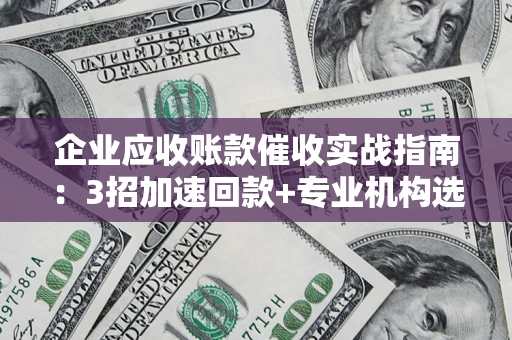 武汉企业应收账款催收实战指南：3招加速回款+专业机构选择避坑
