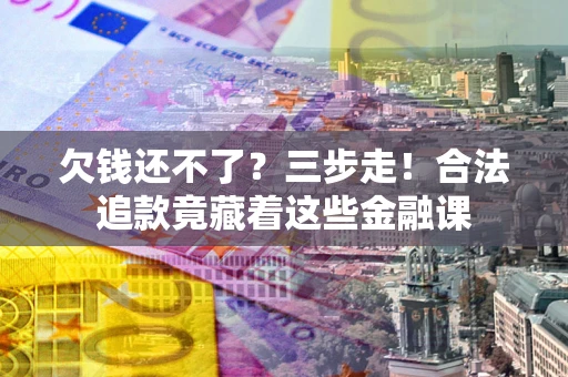 武汉欠钱还不了？三步走！合法追款竟藏着这些金融课