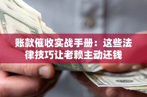 武汉账款催收实战手册：这些法律技巧让老赖主动还钱