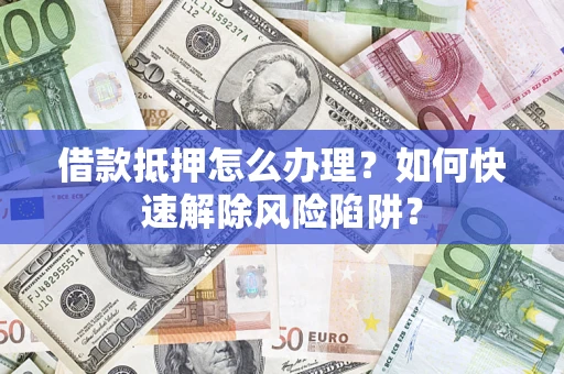 武汉借款抵押怎么办理？如何快速解除风险陷阱？