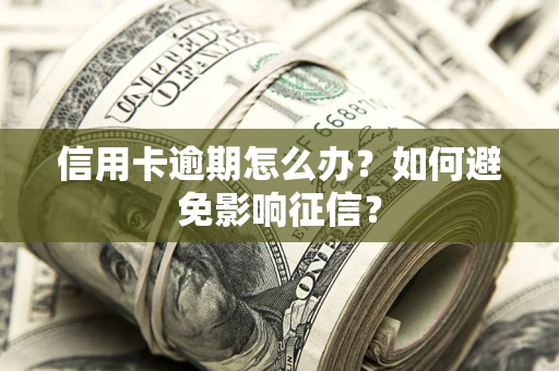 武汉信用卡逾期怎么办？如何避免影响征信？