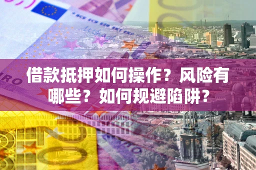 武汉借款抵押如何操作？风险有哪些？如何规避陷阱？