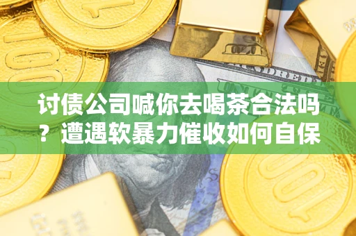 武汉讨债公司喊你去喝茶合法吗？遭遇软暴力催收如何自保？