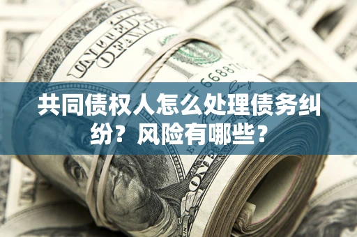 武汉共同债权人怎么处理债务纠纷？风险有哪些？
