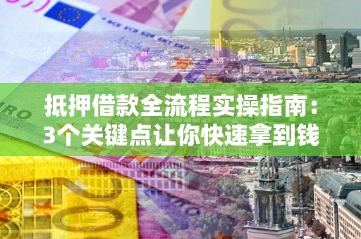 武汉抵押借款全流程实操指南：3个关键点让你快速拿到钱