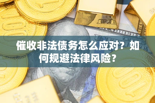 武汉催收非法债务怎么应对？如何规避法律风险？