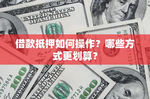 武汉借款抵押如何操作？哪些方式更划算？