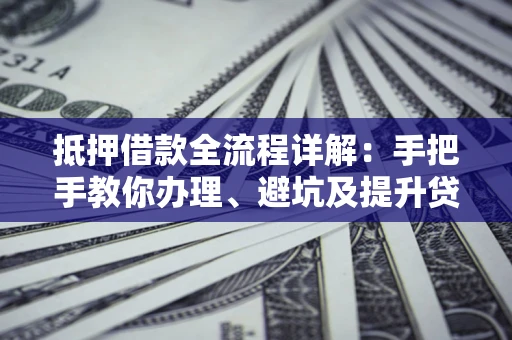 武汉抵押借款全流程详解：手把手教你办理、避坑及提升贷款额度