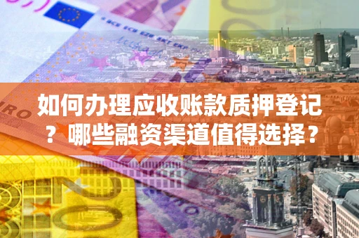 武汉如何办理应收账款质押登记？哪些融资渠道值得选择？