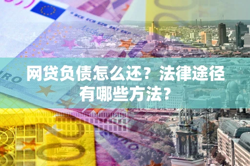 武汉网贷负债怎么还？法律途径有哪些方法？