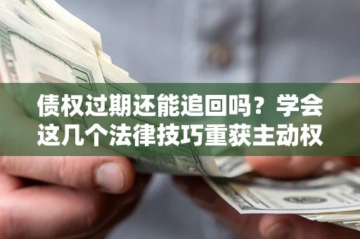 武汉债权过期还能追回吗？学会这几个法律技巧重获主动权
