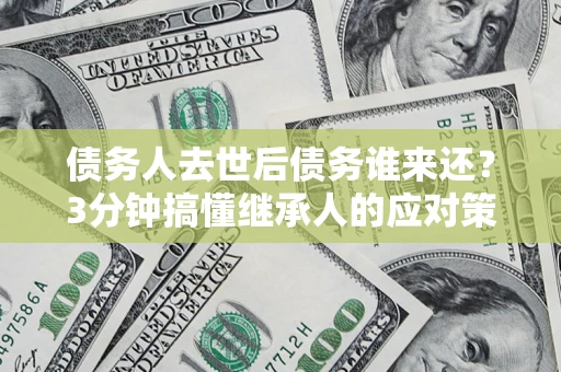 武汉债务人去世后债务谁来还？3分钟搞懂继承人的应对策略