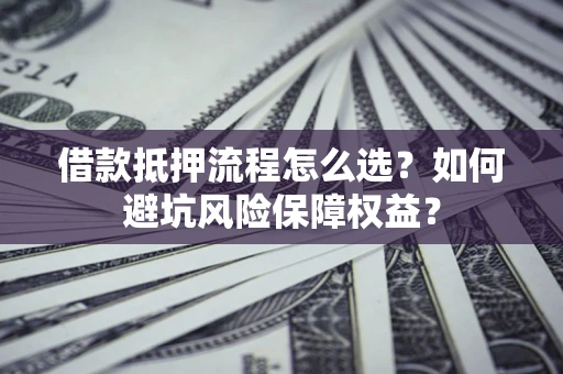 武汉借款抵押流程怎么选？如何避坑风险保障权益？
