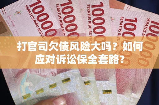 武汉打官司欠债风险大吗？如何应对诉讼保全套路？